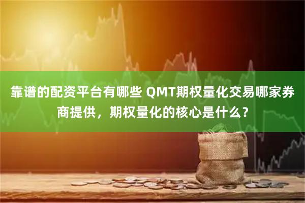 靠谱的配资平台有哪些 QMT期权量化交易哪家券商提供,期权量化的核心是什么?