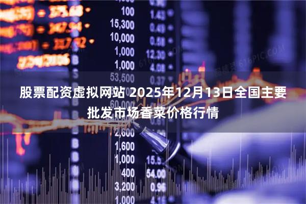 股票配资虚拟网站 2025年12月13日全国主要批发市场香菜价格行情