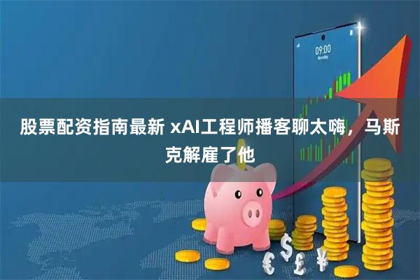 股票配资指南最新 xAI工程师播客聊太嗨，马斯克解雇了他