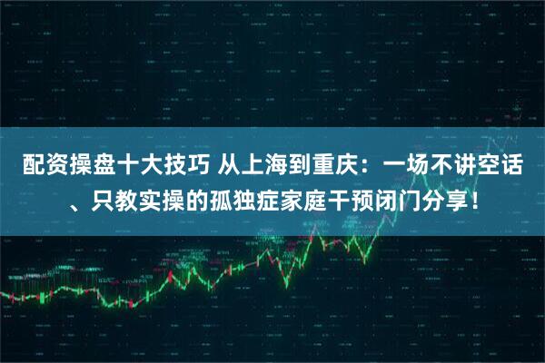 配资操盘十大技巧 从上海到重庆：一场不讲空话、只教实操的孤独症家庭干预闭门分享！