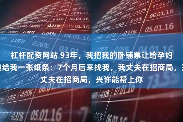 杠杆配资网站 93年，我把我的卧铺票让给孕妇，她临走时递给我一张纸条：7个月后来找我，我丈夫在招商局，兴许能帮上你