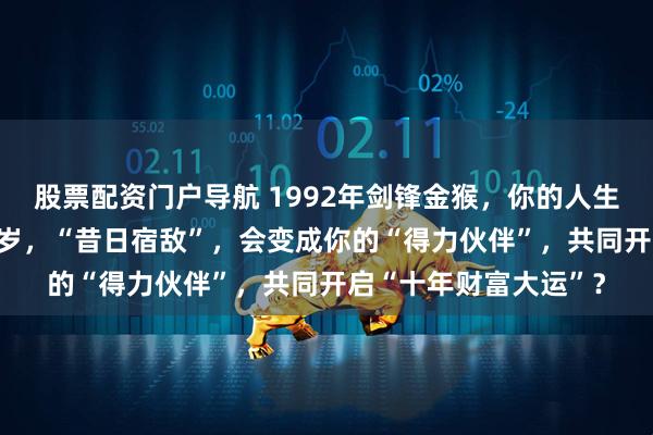 股票配资门户导航 1992年剑锋金猴，你的人生需要“催化剂”？34岁，“昔日宿敌”，会变成你的“得力伙伴”，共同开启“十年财富大运”？