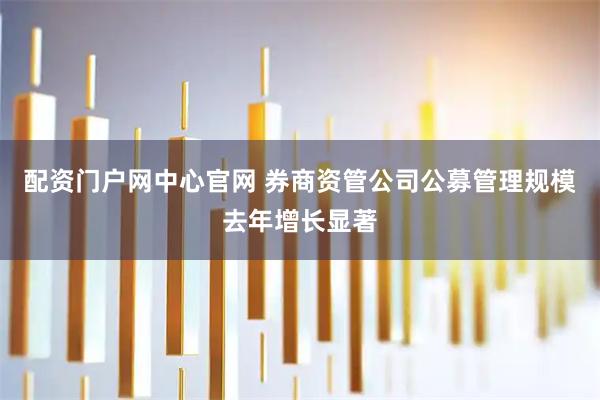 配资门户网中心官网 券商资管公司公募管理规模去年增长显著