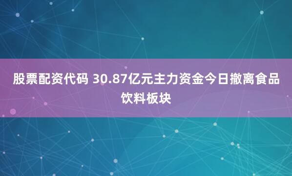 股票配资代码 30.87亿元主力资金今日撤离食品饮料板块