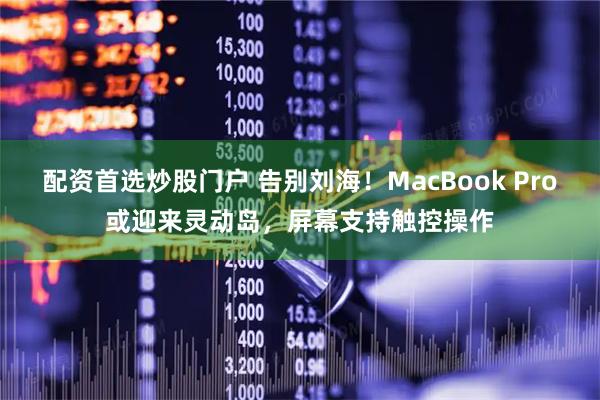 配资首选炒股门户 告别刘海！MacBook Pro或迎来灵动岛，屏幕支持触控操作