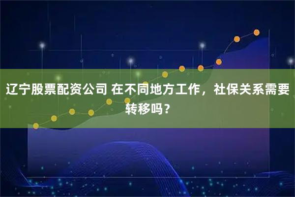 辽宁股票配资公司 在不同地方工作,社保关系需要转移吗?