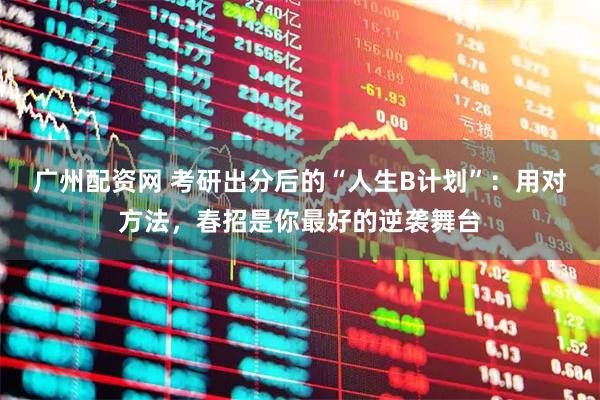 广州配资网 考研出分后的“人生B计划”:用对方法,春招是你最好的逆袭舞台