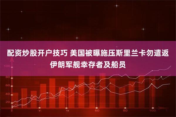 配资炒股开户技巧 美国被曝施压斯里兰卡勿遣返伊朗军舰幸存者及船员