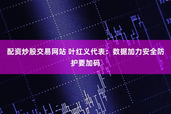 配资炒股交易网站 叶红义代表:数据加力安全防护要加码