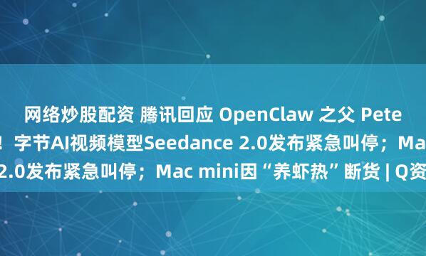 网络炒股配资 腾讯回应 OpenClaw 之父 Peter 的“抄袭”指责;突发!字节AI视频模型Seedance 2.0发布紧急叫停;Mac mini因“养虾热”断货 | Q资讯