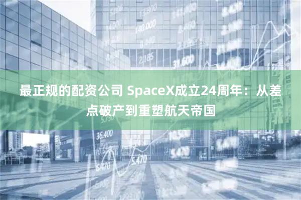 最正规的配资公司 SpaceX成立24周年：从差点破产到重塑航天帝国