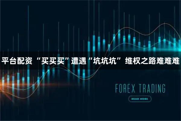 平台配资 “买买买”遭遇“坑坑坑” 维权之路难难难