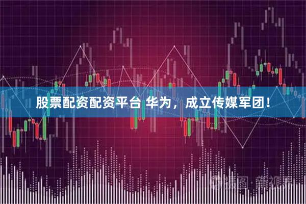 股票配资配资平台 华为,成立传媒军团!