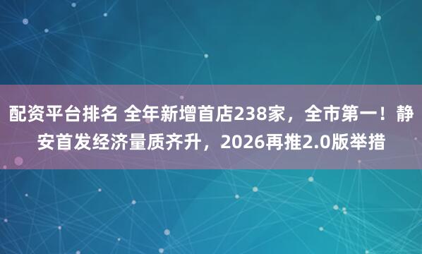 配资平台排名 全年新增首店238家，全市第一！静安首发经济量质齐升，2026再推2.0版举措