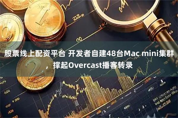 股票线上配资平台 开发者自建48台Mac mini集群，撑起Overcast播客转录