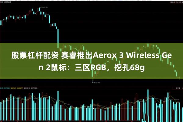 股票杠杆配资 赛睿推出Aerox 3 Wireless Gen 2鼠标：三区RGB，挖孔68g