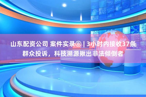 山东配资公司 案件实录⑧ | 3小时内接收37条群众投诉，科技溯源揪出非法倾倒者