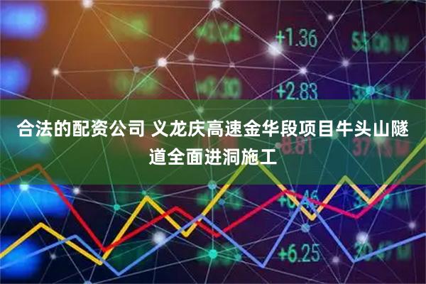 合法的配资公司 义龙庆高速金华段项目牛头山隧道全面进洞施工