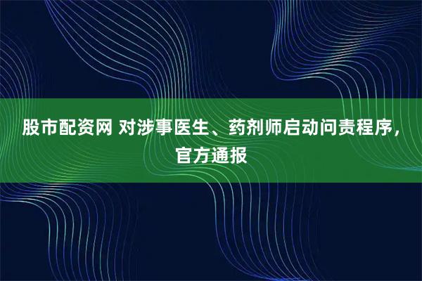 股市配资网 对涉事医生、药剂师启动问责程序，官方通报