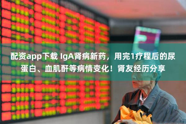 配资app下载 IgA肾病新药，用完1疗程后的尿蛋白、血肌酐等病情变化！肾友经历分享