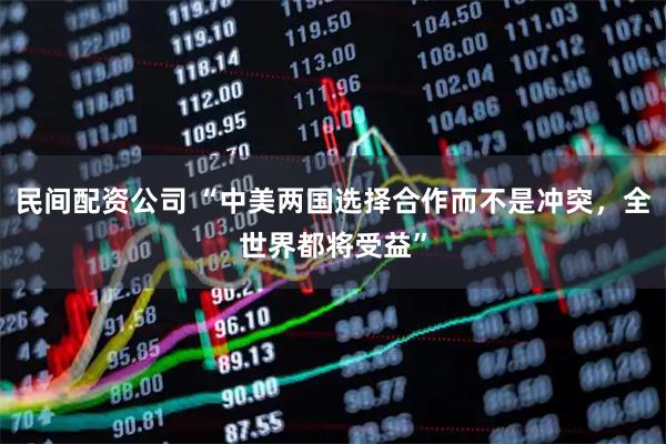 民间配资公司 “中美两国选择合作而不是冲突，全世界都将受益”
