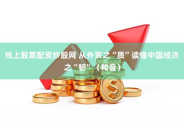 线上股票配资炒股网 从外贸之“质”读懂中国经济之“韧”（和音）