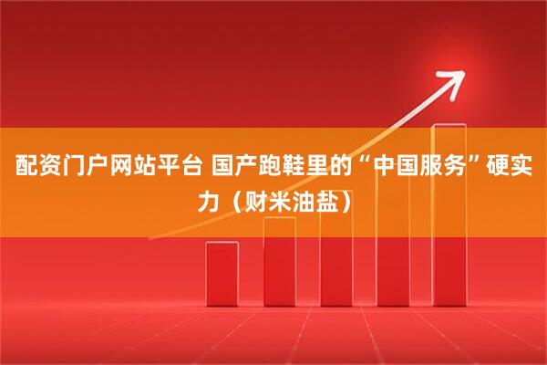 配资门户网站平台 国产跑鞋里的“中国服务”硬实力（财米油盐）