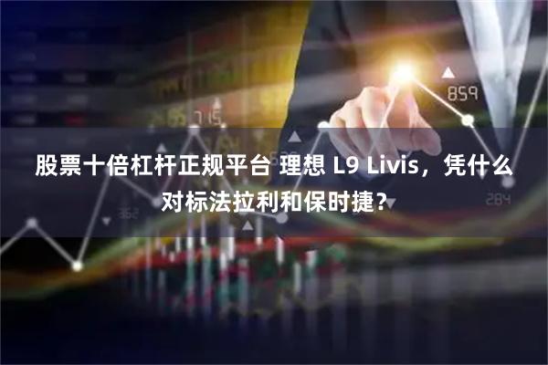股票十倍杠杆正规平台 理想 L9 Livis，凭什么对标法拉利和保时捷？