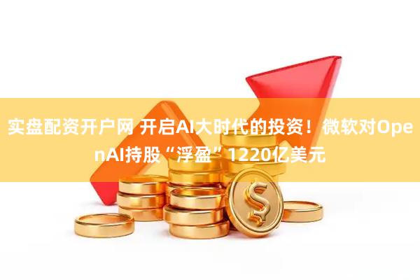 实盘配资开户网 开启AI大时代的投资！微软对OpenAI持股“浮盈”1220亿美元