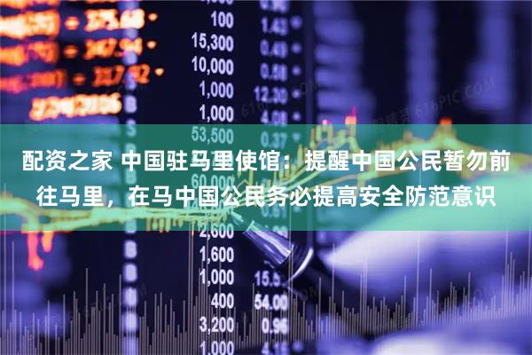 配资之家 中国驻马里使馆：提醒中国公民暂勿前往马里，在马中国公民务必提高安全防范意识