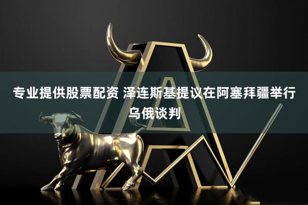 专业提供股票配资 泽连斯基提议在阿塞拜疆举行乌俄谈判