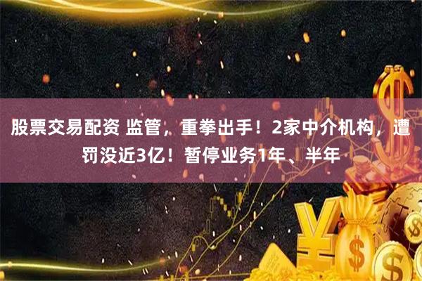 股票交易配资 监管，重拳出手！2家中介机构，遭罚没近3亿！暂停业务1年、半年