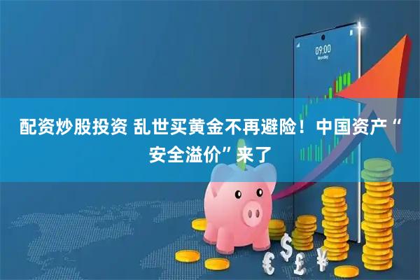 配资炒股投资 乱世买黄金不再避险！中国资产“安全溢价”来了