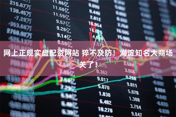 网上正规实盘配资网站 猝不及防！海淀知名大商场关了！