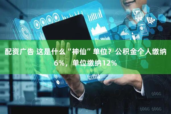 配资广告 这是什么“神仙”单位？公积金个人缴纳6%，单位缴纳12%